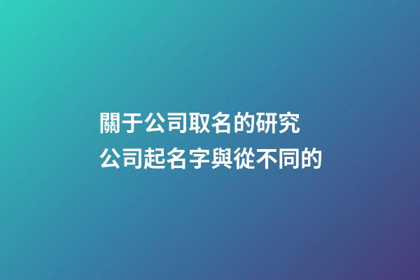 關于公司取名的研究 公司起名字與從不同的-第1張-公司起名-玄機派